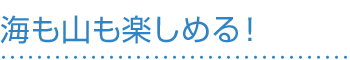 海も山も楽しめる！